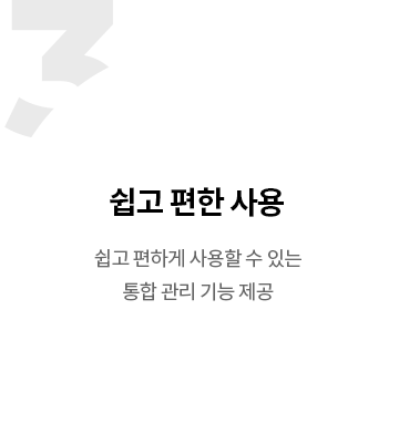 쉽고 편한 사용 - 쉽고 편하게 사용할 수 있는 통합 관리 기능 제공
