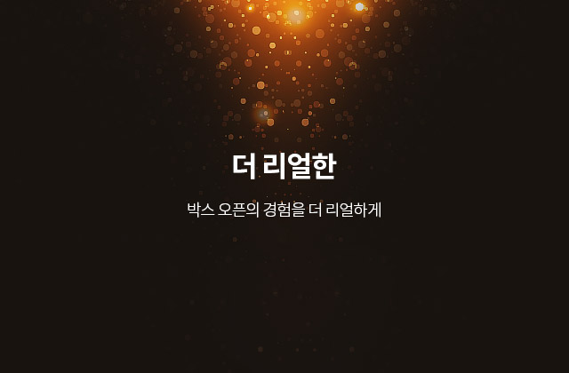 더 리얼한 - 박스 오픈의 경험을 더 리얼하게